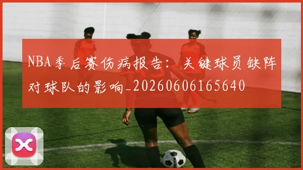 NBA季后赛伤病报告:关键球员缺阵对球队的影响_20260606165640
