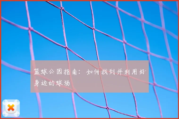 篮球公园指南：如何找到并利用好身边的球场