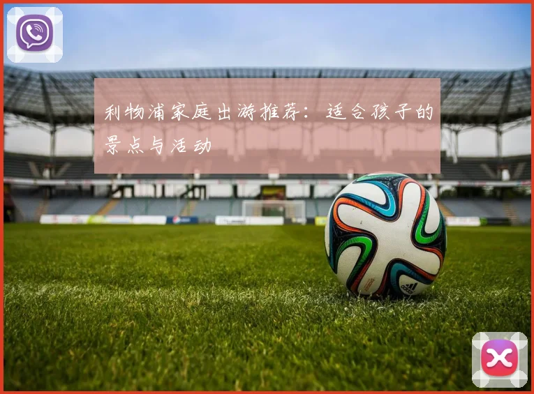 利物浦家庭出游推荐:适合孩子的景点与活动