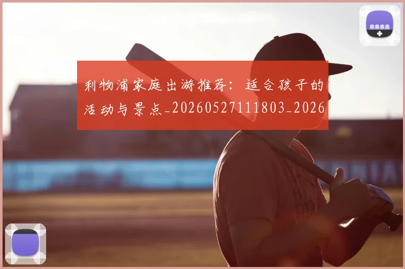 利物浦家庭出游推荐：适合孩子的活动与景点_20260527111803_20260608142701