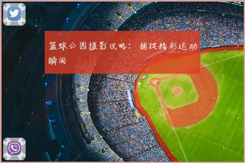 篮球公园摄影攻略:捕捉精彩运动瞬间