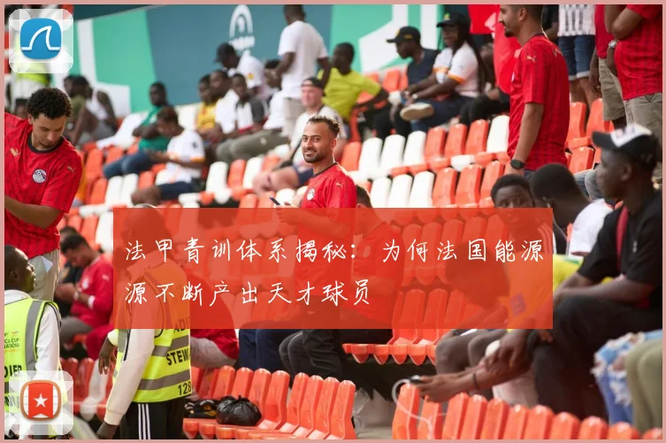 法甲青训体系揭秘:为何法国能源源不断产出天才球员