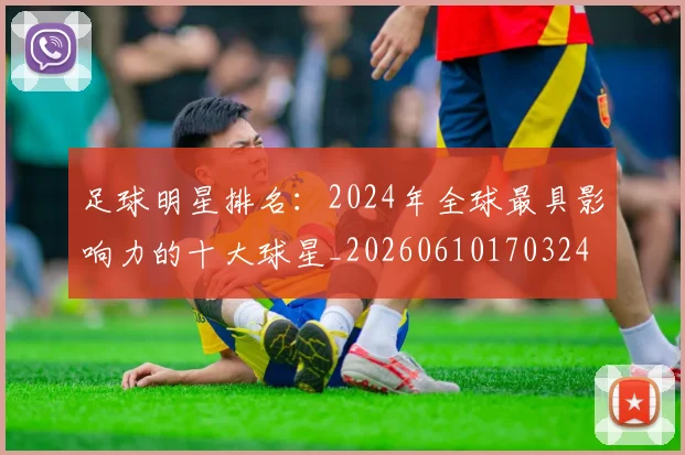 足球明星排名：2024年全球最具影响力的十大球星_20260610170324