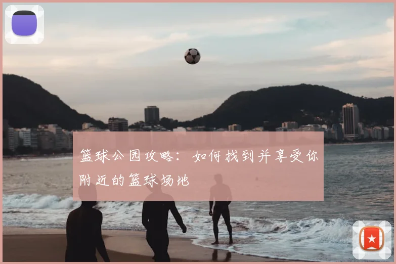 篮球公园攻略:如何找到并享受你附近的篮球场地
