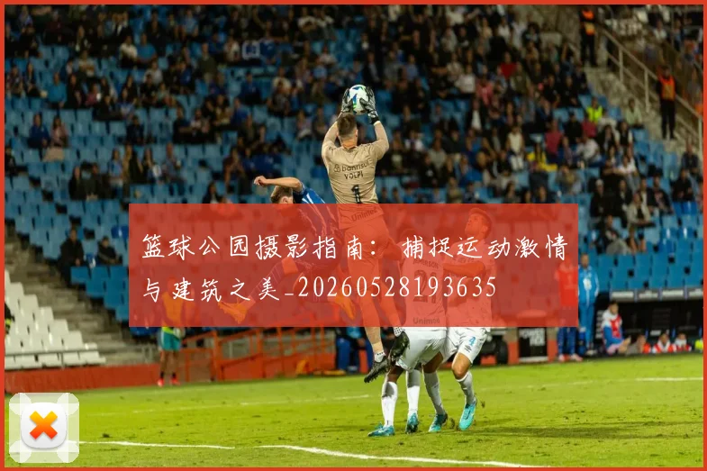 篮球公园摄影指南:捕捉运动激情与建筑之美_20260528193635