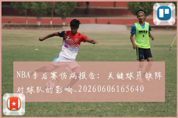 NBA季后赛伤病报告:关键球员缺阵对球队的影响_20260606165640