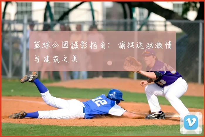 篮球公园摄影指南：捕捉运动激情与建筑之美