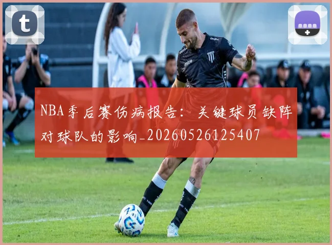 NBA季后赛伤病报告:关键球员缺阵对球队的影响_20260526125407