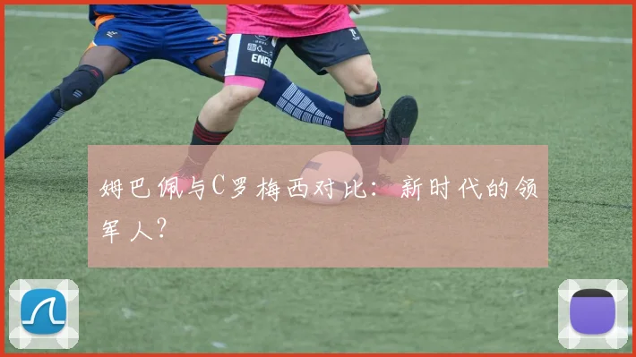 姆巴佩与C罗梅西对比:新时代的领军人?