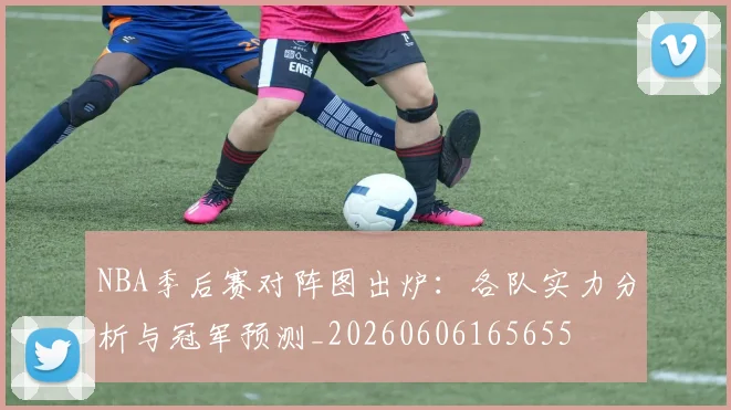 NBA季后赛对阵图出炉：各队实力分析与冠军预测_20260606165655