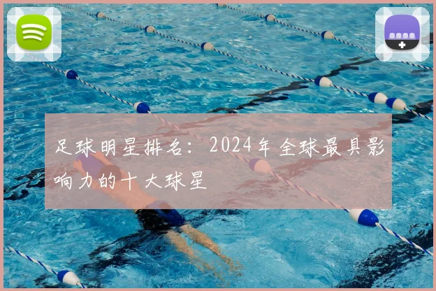 足球明星排名：2024年全球最具影响力的十大球星