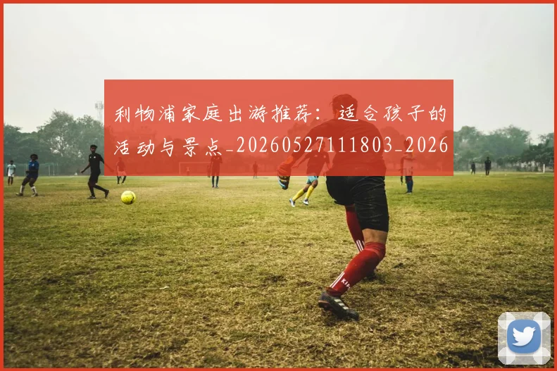 利物浦家庭出游推荐:适合孩子的活动与景点_20260527111803_20260608142701